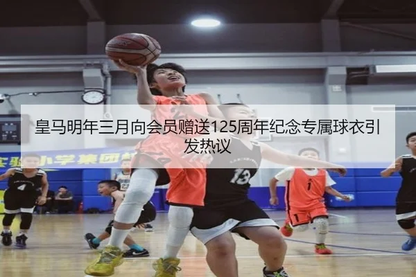 皇马明年三月向会员赠送125周年纪念专属球衣引发热议