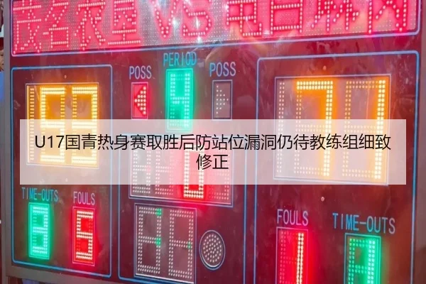 U17国青热身赛取胜后防站位漏洞仍待教练组细致修正